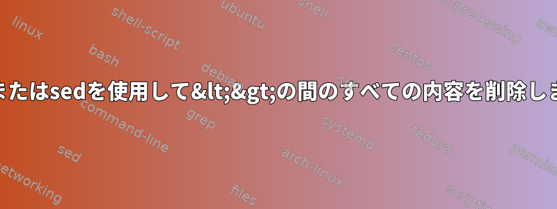 awkまたはsedを使用して&lt;&gt;の間のすべての内容を削除します。