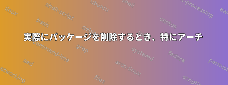 実際にパッケージを削除するとき、特にアーチ