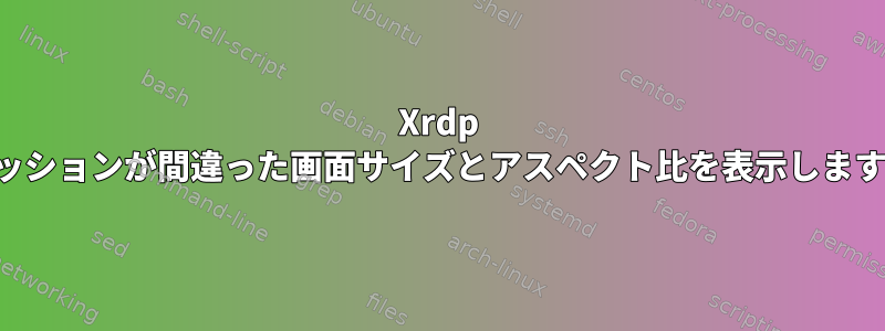 Xrdp セッションが間違った画面サイズとアスペクト比を表示します。