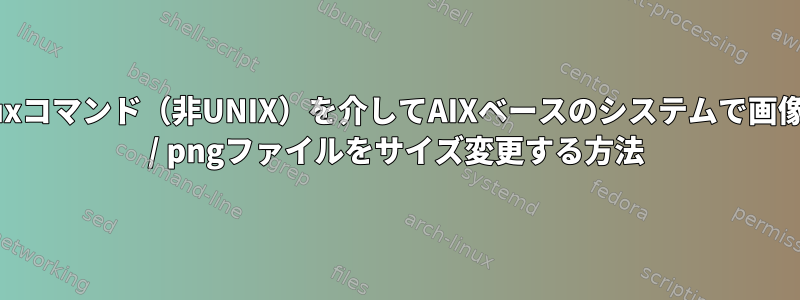 Linuxコマンド（非UNIX）を介してAIXベースのシステムで画像jpg / pngファイルをサイズ変更する方法