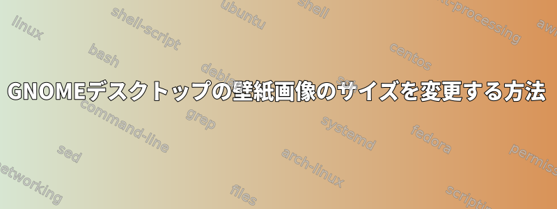 GNOMEデスクトップの壁紙画像のサイズを変更する方法