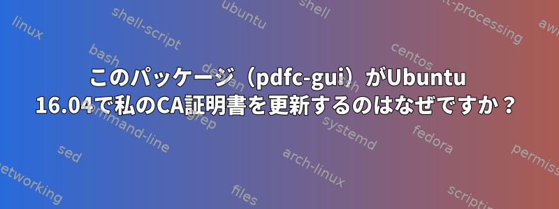 このパッケージ（pdfc-gui）がUbuntu 16.04で私のCA証明書を更新するのはなぜですか？