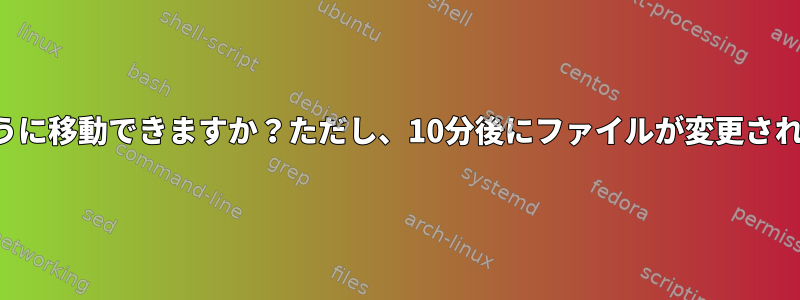 ファイルを別のフォルダにどのように移動できますか？ただし、10分後にファイルが変更されていない場合にのみ可能ですか？