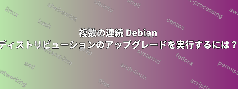 複数の連続 Debian ディストリビューションのアップグレードを実行するには？