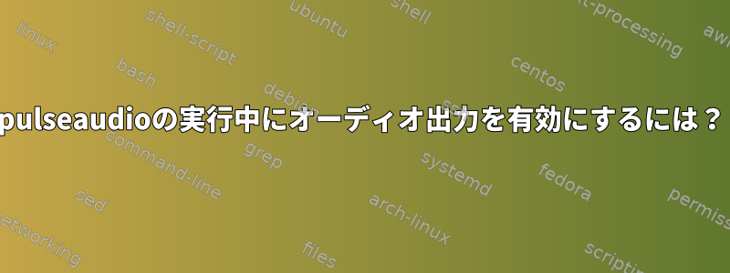 pulseaudioの実行中にオーディオ出力を有効にするには？