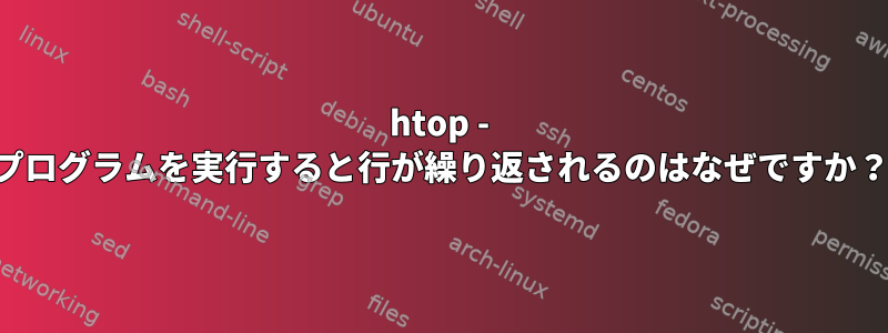 htop - プログラムを実行すると行が繰り返されるのはなぜですか？