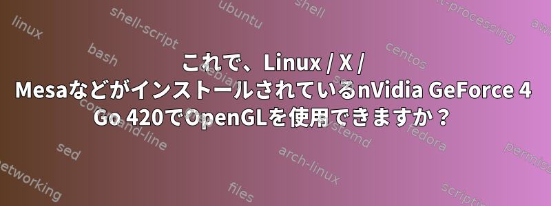 これで、Linux / X / MesaなどがインストールされているnVidia GeForce 4 Go 420でOpenGLを使用できますか？