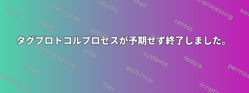 タグプロトコルプロセスが予期せず終了しました。