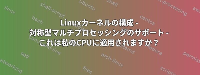 Linuxカーネルの構成 - 対称型マルチプロセッシングのサポート - これは私のCPUに適用されますか？