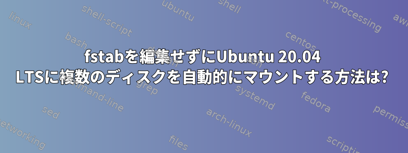 fstabを編集せずにUbuntu 20.04 LTSに複数のディスクを自動的にマウントする方法は?