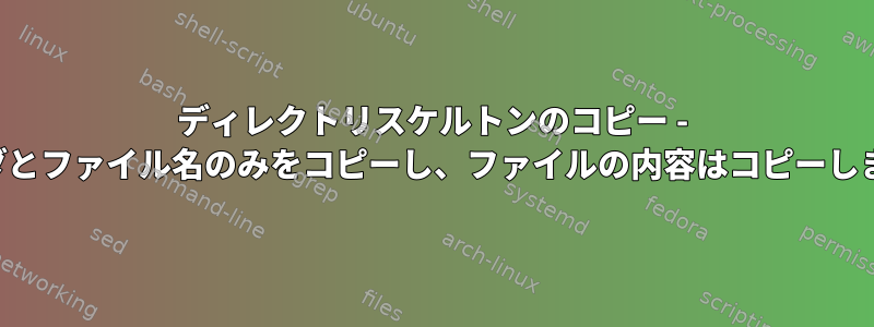 ディレクトリスケルトンのコピー - フォルダとファイル名のみをコピーし、ファイルの内容はコピーしません。