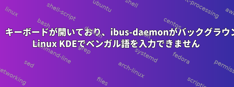 Ibus-avroがインストールされ、キーボードが開いており、ibus-daemonがバックグラウンドで実行されていますが、MX Linux KDEでベンガル語を入力できません