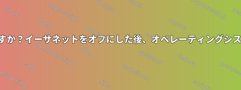 イーサネットをオフにするとどうなりますか？イーサネットをオフにした後、オペレーティングシステムはどのような手順を実行しますか？