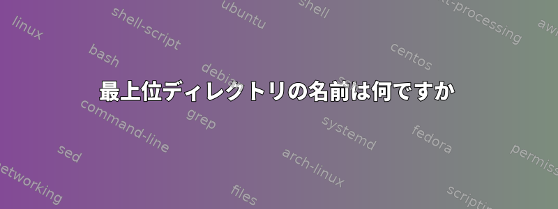 最上位ディレクトリの名前は何ですか