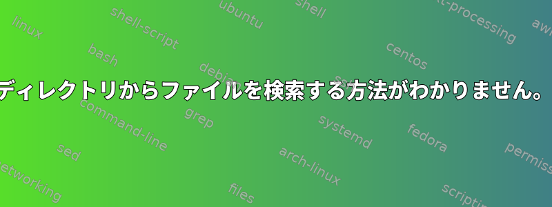 ディレクトリからファイルを検索する方法がわかりません。