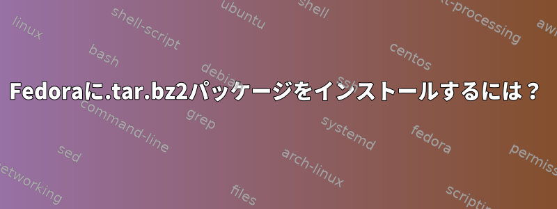 Fedoraに.tar.bz2パッケージをインストールするには？