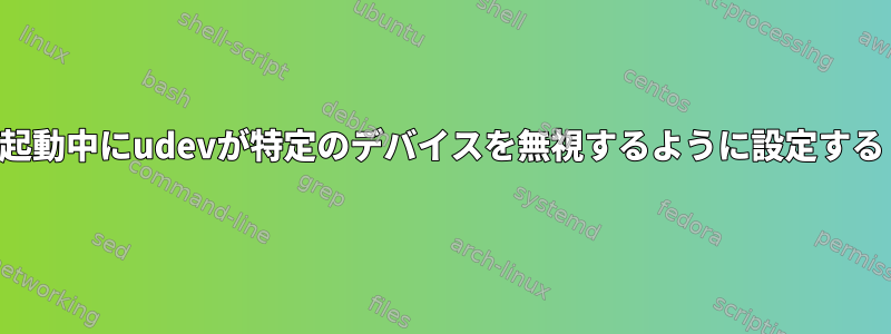 起動中にudevが特定のデバイスを無視するように設定する