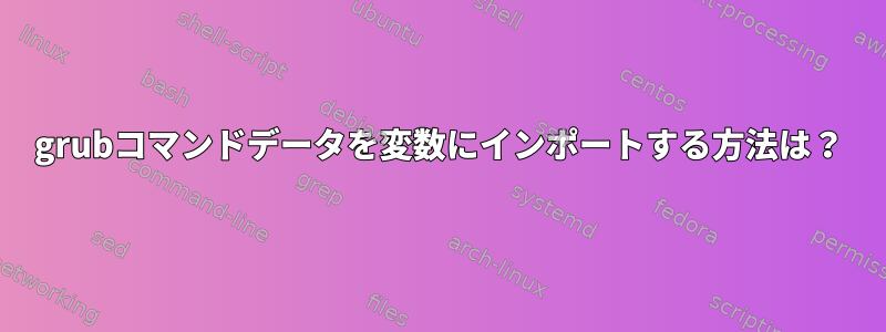 grubコマンドデータを変数にインポートする方法は？