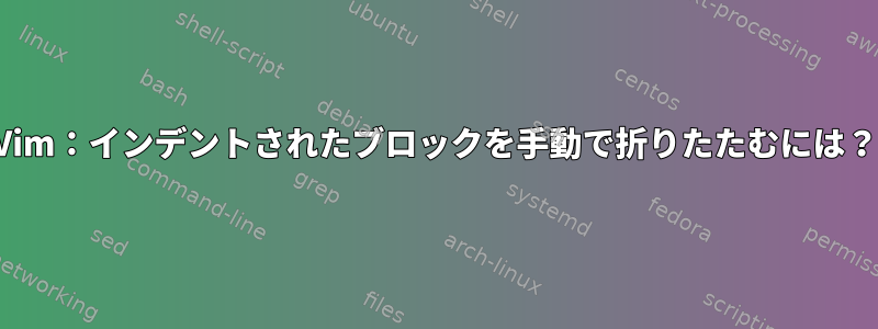 Vim：インデントされたブロックを手動で折りたたむには？