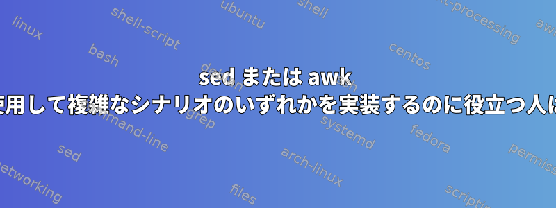 sed または awk コマンドを使用して複雑なシナリオのいずれかを実装するのに役立つ人はいますか？