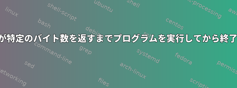 標準出力が特定のバイト数を返すまでプログラムを実行してから終了します。