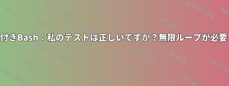 条件付きBash：私のテ​​ストは正しいですか？無限ループが必要です