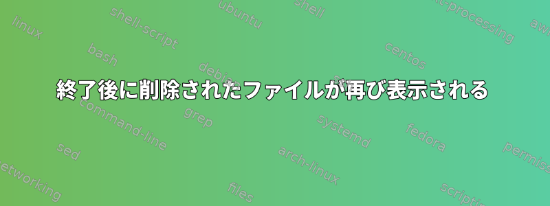 終了後に削除されたファイルが再び表示される