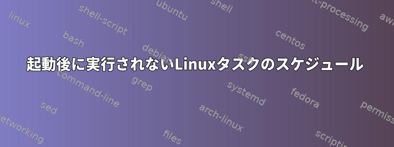 起動後に実行されないLinuxタスクのスケジュール