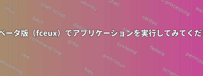 Linuxベータ版（fceux）でアプリケーションを実行してみてください。