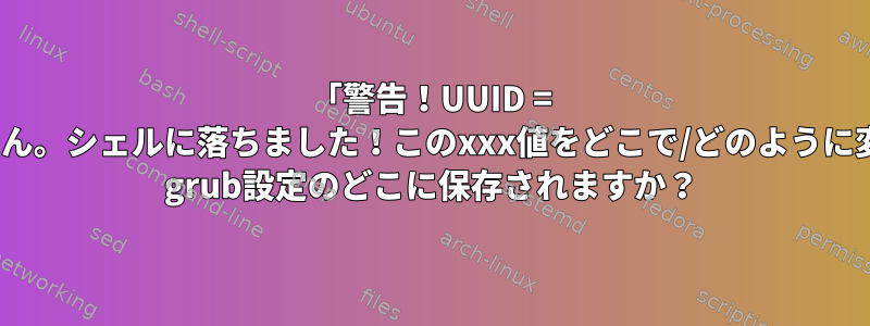 「警告！UUID = xxxは存在しません。シェルに落ちました！このxxx値をどこで/どのように変更しますか？」 grub設定のどこに保存されますか？