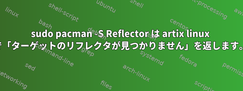 sudo pacman -S Reflector は artix linux で「ターゲットのリフレクタが見つかりません」を返します。