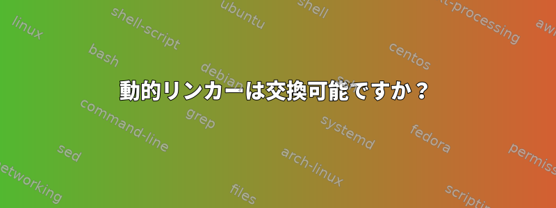 動的リンカーは交換可能ですか？