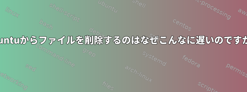 Ubuntuからファイルを削除するのはなぜこんなに遅いのですか？