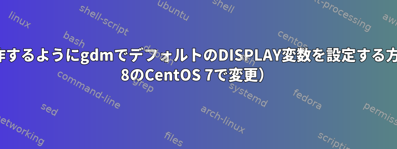 x11vncが動作するようにgdmでデフォルトのDISPLAY変数を設定する方法（CentOS 8のCentOS 7で変更）