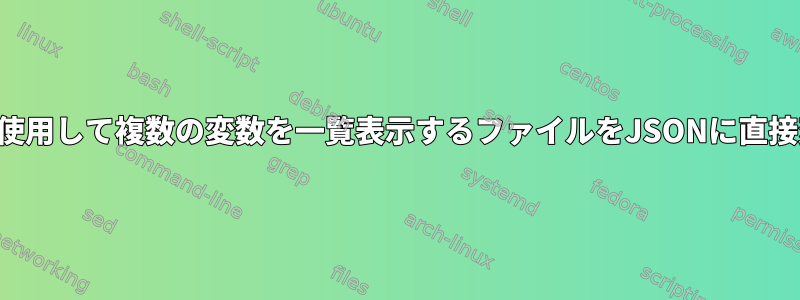 コマンドラインを使用して複数の変数を一覧表示するファイルをJSONに直接変換できますか？