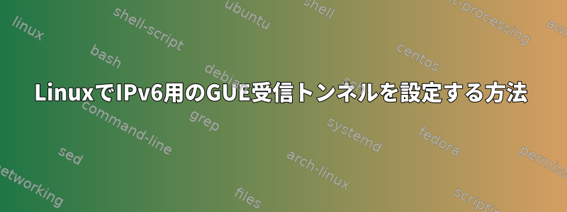 LinuxでIPv6用のGUE受信トンネルを設定する方法