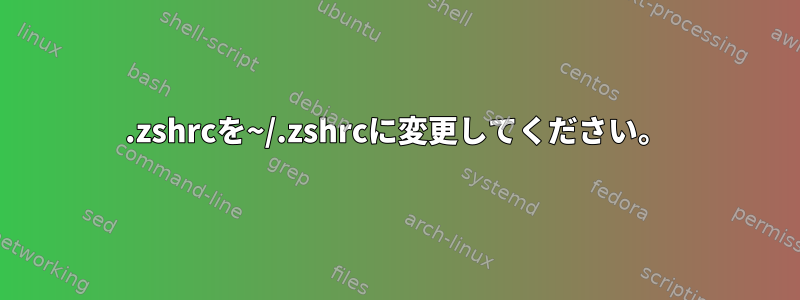 .zshrcを~/.zshrcに変更してください。