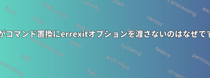 Bashがコマンド置換にerrexitオプションを渡さないのはなぜですか？