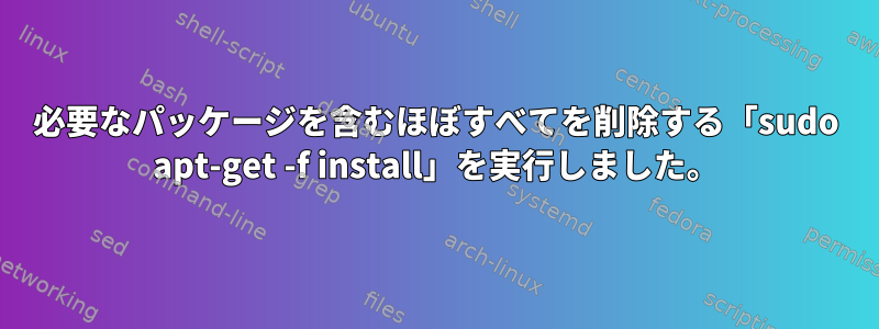 必要なパッケージを含むほぼすべてを削除する「sudo apt-get -f install」を実行しました。