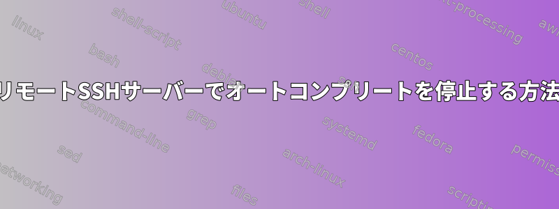 リモートSSHサーバーでオートコンプリートを停止する方法