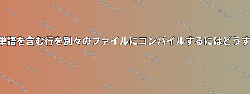 最後の列の特定の単語を含む行を別々のファイルにコンパイルするにはどうすればよいですか？