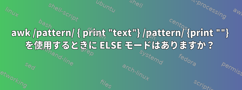 awk /pattern/ { print "text"} /pattern/ {print ""} を使用するときに ELSE モードはありますか？