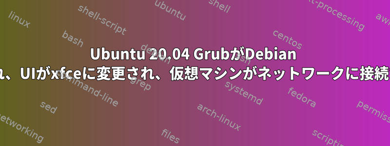 Ubuntu 20.04 GrubがDebian Grubに置き換えられ、UIがxfceに変更され、仮想マシンがネットワークに接続できませんでした。