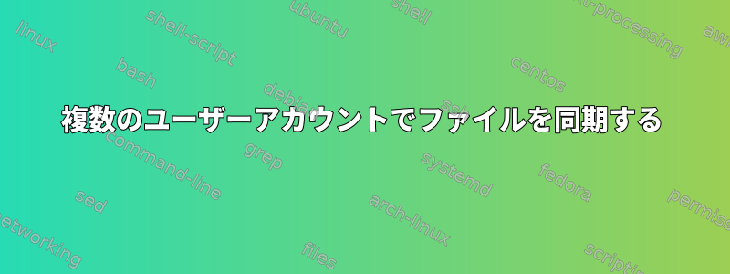 複数のユーザーアカウントでファイルを同期する