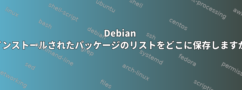 Debian はインストールされたパッケージのリストをどこに保存しますか？