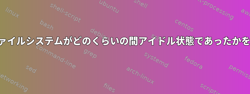 マウントされたファイルシステムがどのくらいの間アイドル状態であったかを確認する方法は？