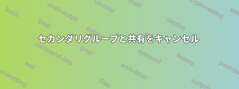 セカンダリグループと共有をキャンセル