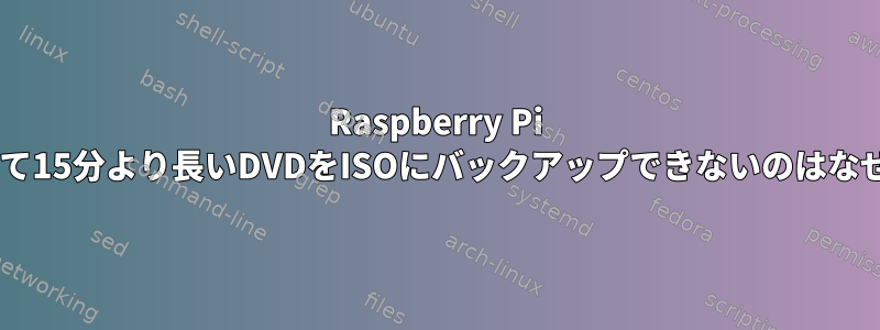 Raspberry Pi 3を使用して15分より長いDVDをISOにバックアップできないのはなぜですか？