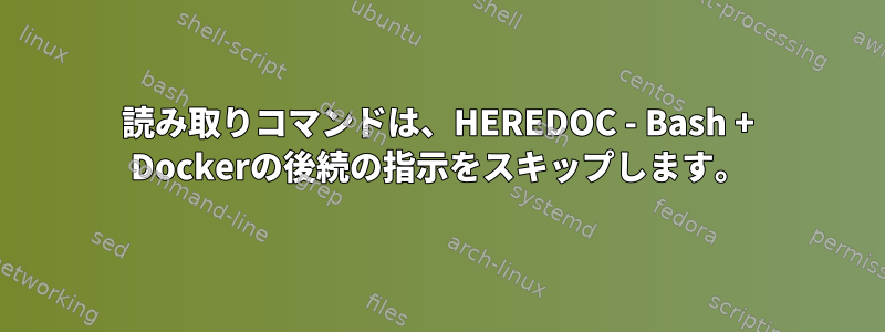 読み取りコマンドは、HEREDOC - Bash + Dockerの後続の指示をスキップします。