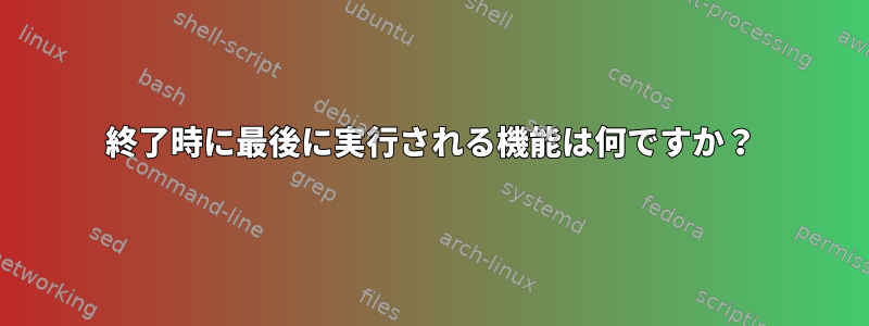 終了時に最後に実行される機能は何ですか？